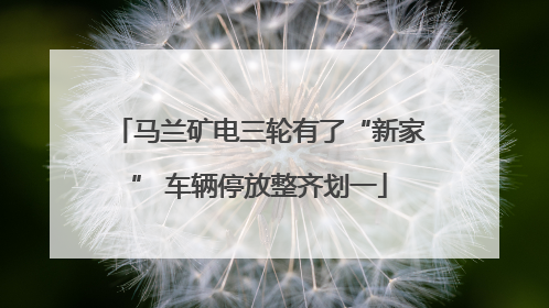 马兰矿电三轮有了“新家” 车辆停放整齐划一